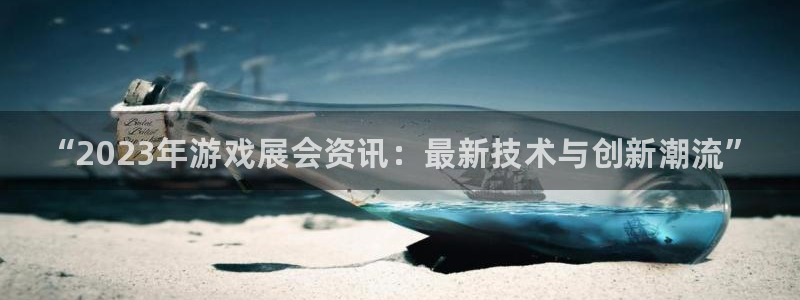 赢咖娱乐是什么：“2023年游戏展会资讯：最新技术与创新潮流
