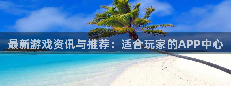 赢咖娱乐平台注册开户：最新游戏资讯与推荐：适合玩家的APP中