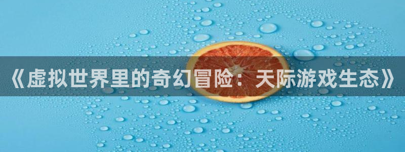 赢咖娱乐官方注册登录：《虚拟世界里的奇幻冒险：天际游戏生态》