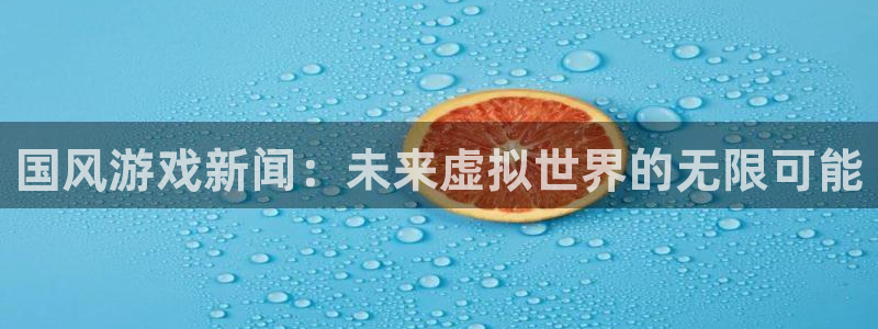 赢咖娱乐登录：国风游戏新闻：未来虚拟世界的无限可能