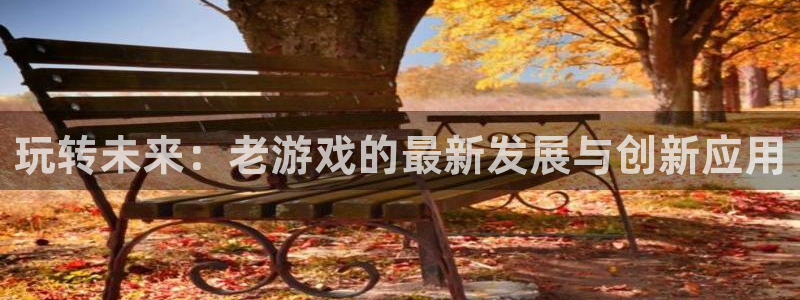 赢咖娱乐注册开户：玩转未来：老游戏的最新发展与创新应用