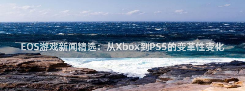 赢咖娱乐注册账号：EOS游戏新闻精选：从Xbox到PS5的变