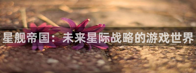 赢咖娱乐app下载地址：星舰帝国：未来星际战略的游戏世界